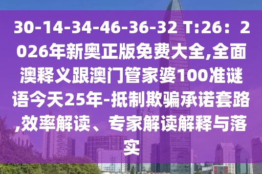 30-14-34-46-36-32 T:26：2026年新奧正版免費(fèi)大全,全面澳釋義跟澳門管家婆100準(zhǔn)謎語今天25年-抵制欺騙承諾套路,效率解讀、專家解讀解釋與落實(shí)