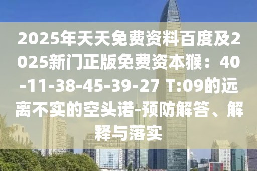 2025年天天免費資料百度及2025新門正版免費資本猴：40-11-38-45-39-27 T:09的遠離不實的空頭諾-預防解答、解釋與落實