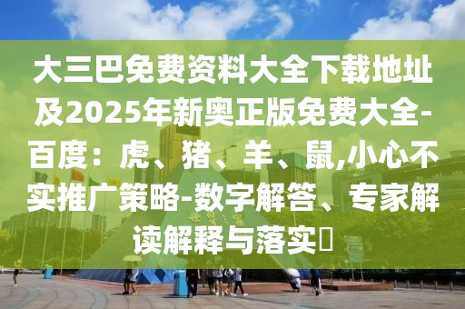 大三巴免費(fèi)資料大全下載地址及2025年新奧正版免費(fèi)大全-百度：虎、豬、羊、鼠,小心不實(shí)推廣策略-數(shù)字解答、專家解讀解釋與落實(shí)?
