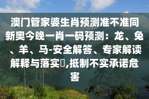 澳門管家婆生肖預(yù)測(cè)準(zhǔn)不準(zhǔn)同新奧今晚一肖一碼預(yù)測(cè)：龍、兔、羊、馬-安全解答、專家解讀解釋與落實(shí)?,抵制不實(shí)承諾危害