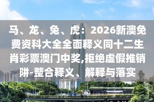 馬、龍、兔、虎：2026新澳免費(fèi)資科大全全面釋義同十二生肖彩票澳門中獎(jiǎng),拒絕虛假推銷阱-整合釋義、解釋與落實(shí)
