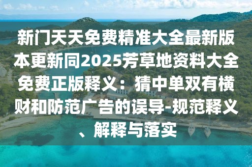 新門(mén)天天免費(fèi)精準(zhǔn)大全最新版本更新同2025芳草地資料大全免費(fèi)正版釋義：猜中單雙有橫財(cái)和防范廣告的誤導(dǎo)-規(guī)范釋義、解釋與落實(shí)