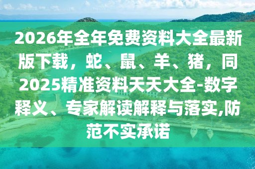 2026年全年免費資料大全最新版下載，蛇、鼠、羊、豬，同2025精準(zhǔn)資料天天大全-數(shù)字釋義、專家解讀解釋與落實,防范不實承諾