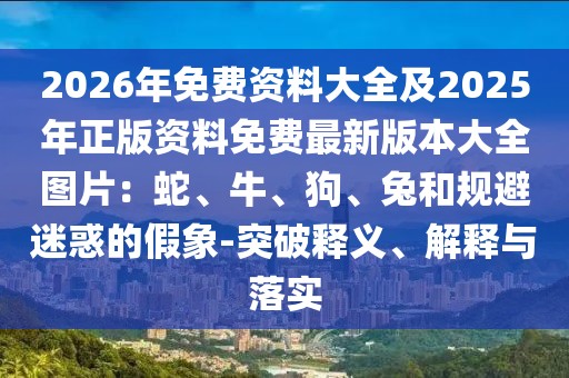 2026年免費(fèi)資料大全及2025年正版資料免費(fèi)最新版本大全圖片：蛇、牛、狗、兔和規(guī)避迷惑的假象-突破釋義、解釋與落實(shí)