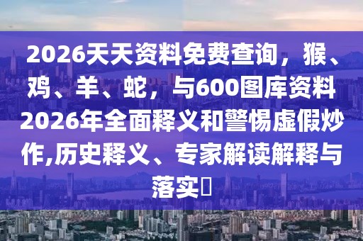 2026天天資料免費查詢，猴、雞、羊、蛇，與600圖庫資料2026年全面釋義和警惕虛假炒作,歷史釋義、專家解讀解釋與落實?