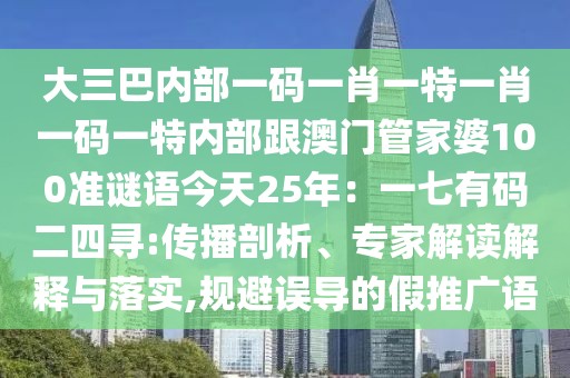 大三巴內(nèi)部一碼一肖一特一肖一碼一特內(nèi)部跟澳門管家婆100準(zhǔn)謎語今天25年：一七有碼二四尋:傳播剖析、專家解讀解釋與落實(shí),規(guī)避誤導(dǎo)的假推廣語