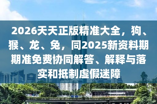 2026天天正版精準(zhǔn)大全，狗、猴、龍、兔，同2025新資料期期準(zhǔn)免費(fèi)協(xié)同解答、解釋與落實(shí)和抵制虛假迷障