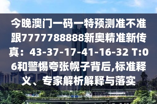 今晚澳門一碼一特預(yù)測(cè)準(zhǔn)不準(zhǔn)跟7777788888新奧精準(zhǔn)新傳真：43-37-17-41-16-32 T:06和警惕夸張幌子背后,標(biāo)準(zhǔn)釋義、專家解析解釋與落實(shí)