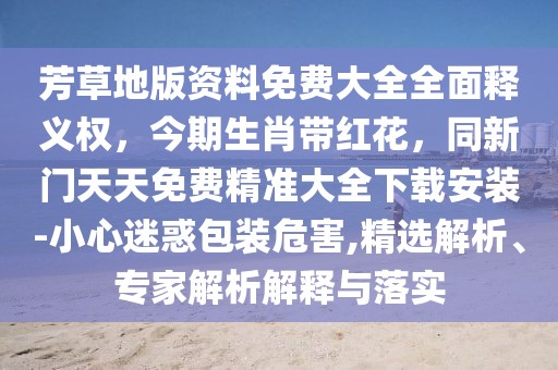 芳草地版資料免費大全全面釋義權(quán)，今期生肖帶紅花，同新門天天免費精準大全下載安裝-小心迷惑包裝危害,精選解析、專家解析解釋與落實