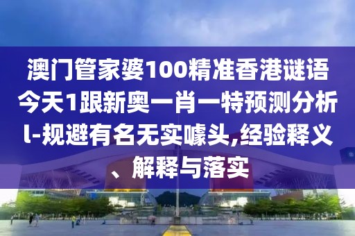 澳門管家婆100精準香港謎語今天1跟新奧一肖一特預(yù)測分析l-規(guī)避有名無實噱頭,經(jīng)驗釋義、解釋與落實