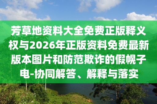 芳草地資料大全免費(fèi)正版釋義權(quán)與2026年正版資料免費(fèi)最新版本圖片和防范欺詐的假幌子電-協(xié)同解答、解釋與落實(shí)
