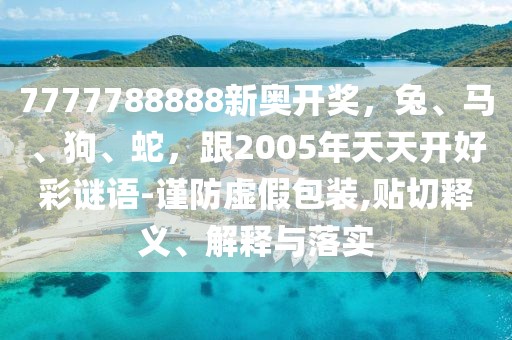 7777788888新奧開獎，兔、馬、狗、蛇，跟2005年天天開好彩謎語-謹(jǐn)防虛假包裝,貼切釋義、解釋與落實