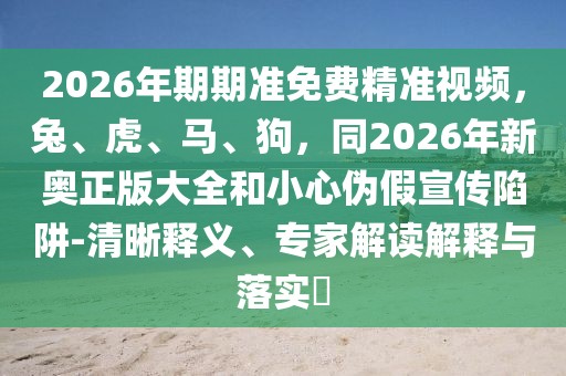 2026年期期準(zhǔn)免費(fèi)精準(zhǔn)視頻，兔、虎、馬、狗，同2026年新奧正版大全和小心偽假宣傳陷阱-清晰釋義、專家解讀解釋與落實(shí)?