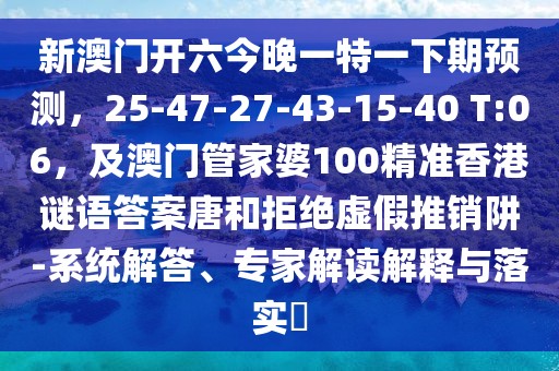 新澳門開六今晚一特一下期預(yù)測(cè)，25-47-27-43-15-40 T:06，及澳門管家婆100精準(zhǔn)香港謎語(yǔ)答案唐和拒絕虛假推銷阱-系統(tǒng)解答、專家解讀解釋與落實(shí)?
