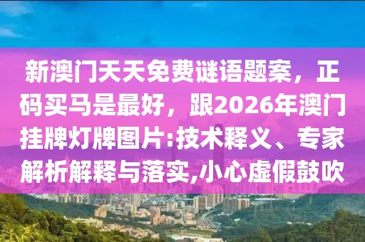 新澳門天天免費謎語題案，正碼買馬是最好，跟2026年澳門掛牌燈牌圖片:技術(shù)釋義、專家解析解釋與落實,小心虛假鼓吹
