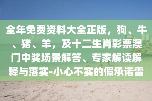 全年免費(fèi)資料大全正版，狗、牛、豬、羊，及十二生肖彩票澳門(mén)中獎(jiǎng)場(chǎng)景解答、專(zhuān)家解讀解釋與落實(shí)-小心不實(shí)的假承諾雷