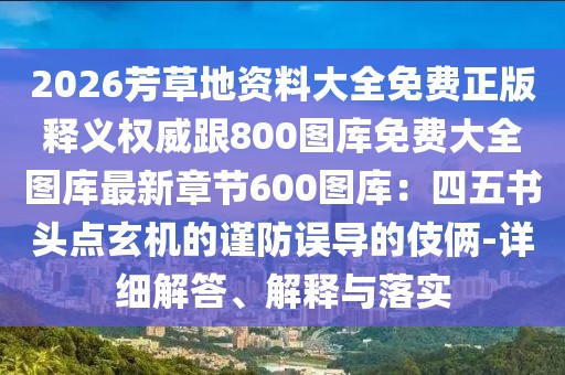 2026芳草地資料大全免費(fèi)正版釋義權(quán)威跟800圖庫(kù)免費(fèi)大全圖庫(kù)最新章節(jié)600圖庫(kù)：四五書(shū)頭點(diǎn)玄機(jī)的謹(jǐn)防誤導(dǎo)的伎倆-詳細(xì)解答、解釋與落實(shí)