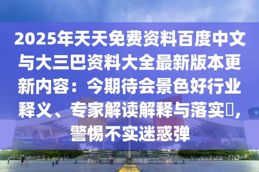 2025年天天免費(fèi)資料百度中文與大三巴資料大全最新版本更新內(nèi)容：今期待會(huì)景色好行業(yè)釋義、專家解讀解釋與落實(shí)?,警惕不實(shí)迷惑彈
