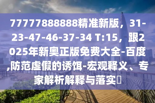 77777888888精準(zhǔn)新版，31-23-47-46-37-34 T:15，跟2025年新奧正版免費(fèi)大全-百度,防范虛假的誘餌-宏觀釋義、專家解析解釋與落實(shí)?