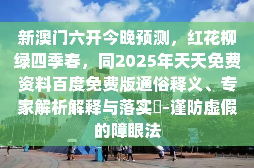 新澳門六開今晚預(yù)測(cè)，紅花柳綠四季春，同2025年天天免費(fèi)資料百度免費(fèi)版通俗釋義、專家解析解釋與落實(shí)?-謹(jǐn)防虛假的障眼法