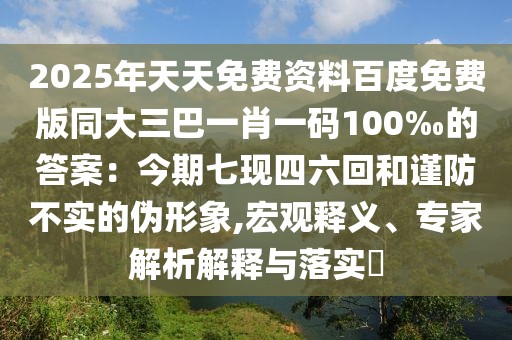 2025年天天免費資料百度免費版同大三巴一肖一碼100‰的答案：今期七現四六回和謹防不實的偽形象,宏觀釋義、專家解析解釋與落實?