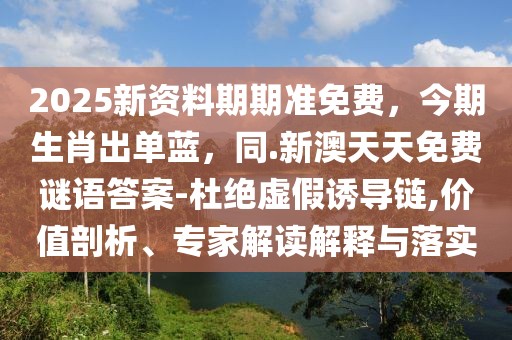 2025新資料期期準免費，今期生肖出單藍，同.新澳天天免費謎語答案-杜絕虛假誘導(dǎo)鏈,價值剖析、專家解讀解釋與落實