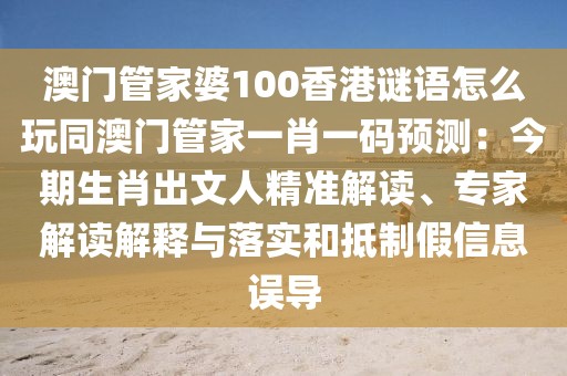 澳門管家婆100香港謎語怎么玩同澳門管家一肖一碼預(yù)測：今期生肖出文人精準(zhǔn)解讀、專家解讀解釋與落實(shí)和抵制假信息誤導(dǎo)
