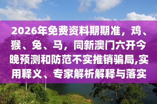 2026年免費(fèi)資料期期準(zhǔn)，雞、猴、兔、馬，同新澳門六開今晚預(yù)測和防范不實(shí)推銷騙局,實(shí)用釋義、專家解析解釋與落實(shí)
