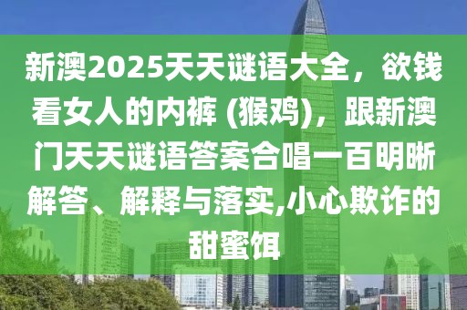 新澳2025天天謎語大全，欲錢看女人的內(nèi)褲 (猴雞)，跟新澳門天天謎語答案合唱一百明晰解答、解釋與落實,小心欺詐的甜蜜餌