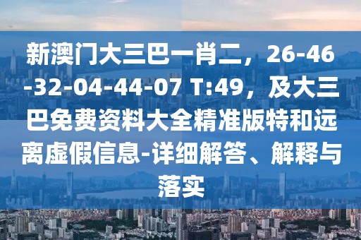 新澳門大三巴一肖二，26-46-32-04-44-07 T:49，及大三巴免費資料大全精準版特和遠離虛假信息-詳細解答、解釋與落實