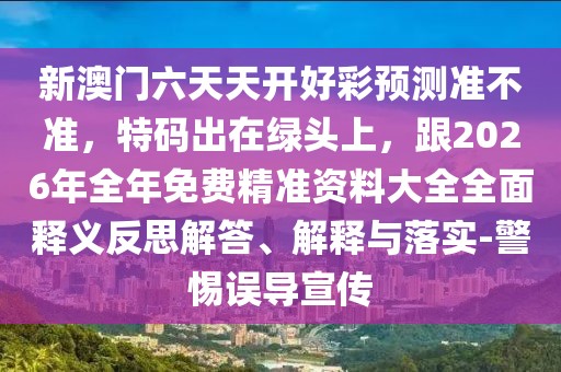 新澳門六天天開好彩預(yù)測準不準，特碼出在綠頭上，跟2026年全年免費精準資料大全全面釋義反思解答、解釋與落實-警惕誤導宣傳