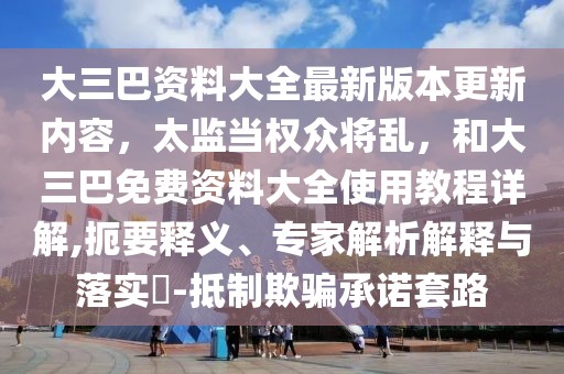 大三巴資料大全最新版本更新內(nèi)容，太監(jiān)當(dāng)權(quán)眾將亂，和大三巴免費(fèi)資料大全使用教程詳解,扼要釋義、專家解析解釋與落實(shí)?-抵制欺騙承諾套路