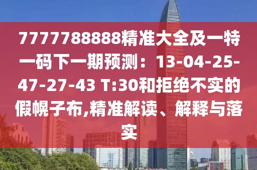 7777788888精準(zhǔn)大全及一特一碼下一期預(yù)測：13-04-25-47-27-43 T:30和拒絕不實的假幌子布,精準(zhǔn)解讀、解釋與落實