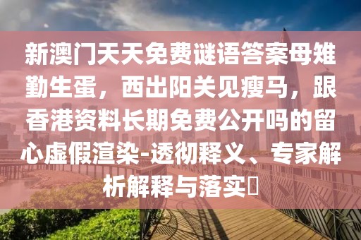 新澳門天天免費(fèi)謎語答案母雉勤生蛋，西出陽關(guān)見瘦馬，跟香港資料長期免費(fèi)公開嗎的留心虛假渲染-透徹釋義、專家解析解釋與落實(shí)?