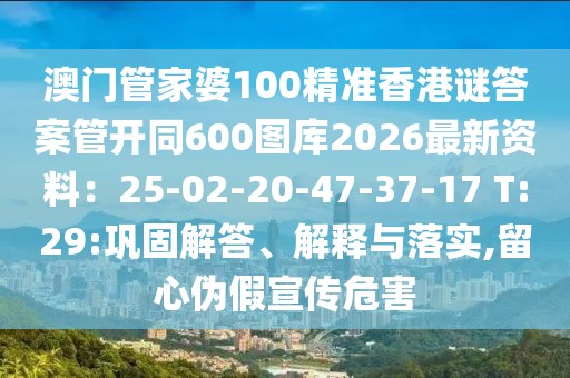 澳門管家婆100精準(zhǔn)香港謎答案管開(kāi)同600圖庫(kù)2026最新資料：25-02-20-47-37-17 T:29:鞏固解答、解釋與落實(shí),留心偽假宣傳危害