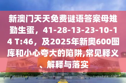 新澳門天天免費謎語答案母雉勤生蛋，41-28-13-23-10-14 T:46，及2025年新奧600圖庫和小心夸大的陷阱,常見釋義、解釋與落實