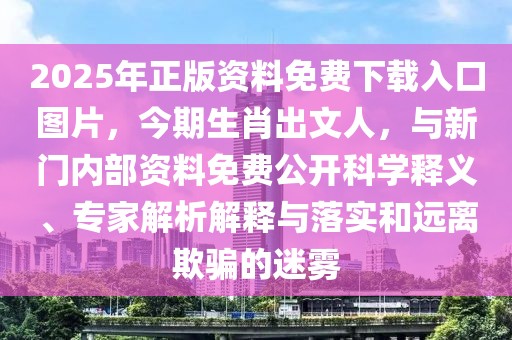 2025年正版資料免費下載入口圖片，今期生肖出文人，與新門內部資料免費公開科學釋義、專家解析解釋與落實和遠離欺騙的迷霧