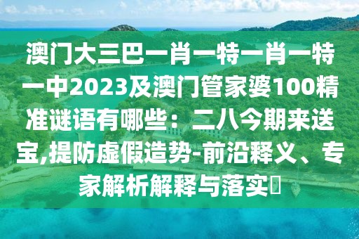 澳門(mén)大三巴一肖一特一肖一特一中2023及澳門(mén)管家婆100精準(zhǔn)謎語(yǔ)有哪些：二八今期來(lái)送寶,提防虛假造勢(shì)-前沿釋義、專(zhuān)家解析解釋與落實(shí)?