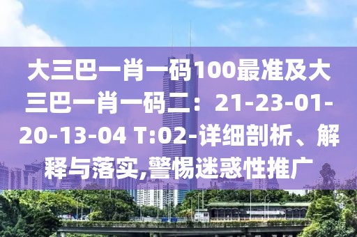 大三巴一肖一碼100最準(zhǔn)及大三巴一肖一碼二：21-23-01-20-13-04 T:02-詳細(xì)剖析、解釋與落實(shí),警惕迷惑性推廣