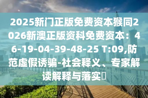 2025新門正版免費(fèi)資本猴同2026新澳正版資科免費(fèi)資本：46-19-04-39-48-25 T:09,防范虛假誘騙-社會(huì)釋義、專家解讀解釋與落實(shí)?