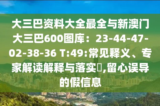 大三巴資料大全最全與新澳門大三巴600圖庫：23-44-47-02-38-36 T:49:常見釋義、專家解讀解釋與落實(shí)?,留心誤導(dǎo)的假信息