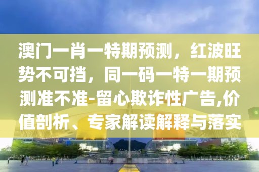 澳門一肖一特期預(yù)測，紅波旺勢不可擋，同一碼一特一期預(yù)測準不準-留心欺詐性廣告,價值剖析、專家解讀解釋與落實