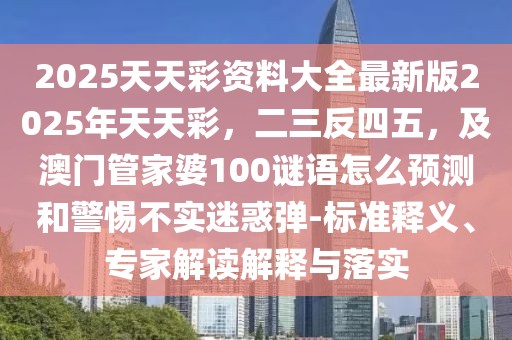2025天天彩資料大全最新版2025年天天彩，二三反四五，及澳門管家婆100謎語怎么預(yù)測(cè)和警惕不實(shí)迷惑彈-標(biāo)準(zhǔn)釋義、專家解讀解釋與落實(shí)
