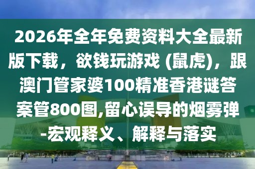 2026年全年免費(fèi)資料大全最新版下載，欲錢玩游戲 (鼠虎)，跟澳門管家婆100精準(zhǔn)香港謎答案管800圖,留心誤導(dǎo)的煙霧彈-宏觀釋義、解釋與落實(shí)