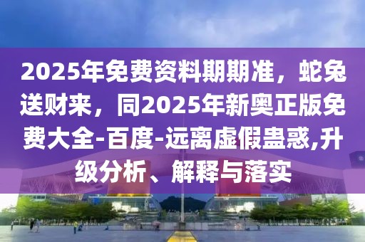 2025年免費資料期期準(zhǔn)，蛇兔送財來，同2025年新奧正版免費大全-百度-遠(yuǎn)離虛假蠱惑,升級分析、解釋與落實