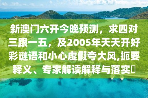 新澳門六開今晚預(yù)測，求四對三跟一五，及2005年天天開好彩謎語和小心虛假夸大風(fēng),扼要釋義、專家解讀解釋與落實?