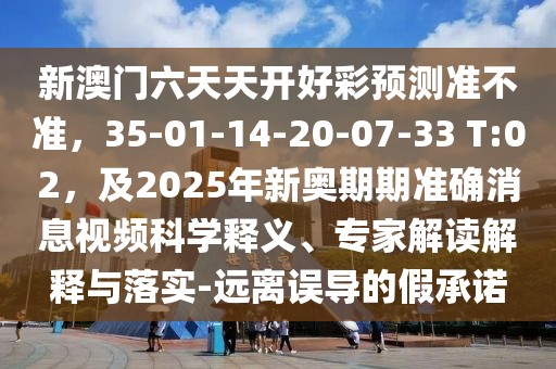 新澳門六天天開好彩預(yù)測準(zhǔn)不準(zhǔn)，35-01-14-20-07-33 T:02，及2025年新奧期期準(zhǔn)確消息視頻科學(xué)釋義、專家解讀解釋與落實-遠離誤導(dǎo)的假承諾