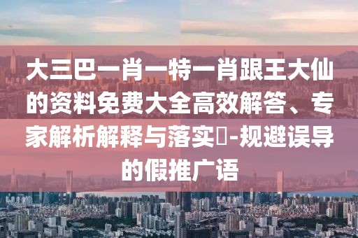 大三巴一肖一特一肖跟王大仙的資料免費(fèi)大全高效解答、專家解析解釋與落實(shí)?-規(guī)避誤導(dǎo)的假推廣語