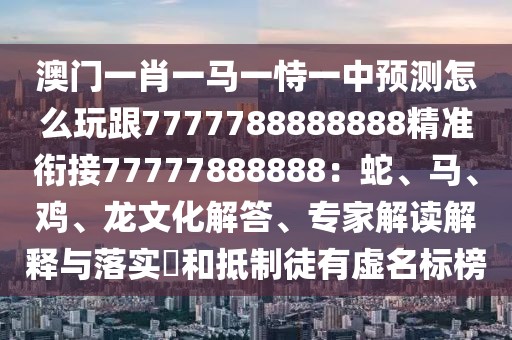 澳門一肖一馬一恃一中預測怎么玩跟7777788888888精準銜接77777888888：蛇、馬、雞、龍文化解答、專家解讀解釋與落實?和抵制徒有虛名標榜
