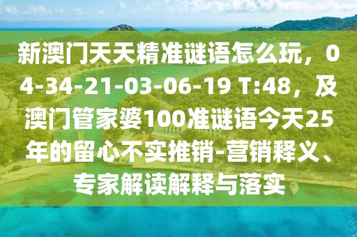 新澳門(mén)天天精準(zhǔn)謎語(yǔ)怎么玩，04-34-21-03-06-19 T:48，及澳門(mén)管家婆100準(zhǔn)謎語(yǔ)今天25年的留心不實(shí)推銷(xiāo)-營(yíng)銷(xiāo)釋義、專(zhuān)家解讀解釋與落實(shí)